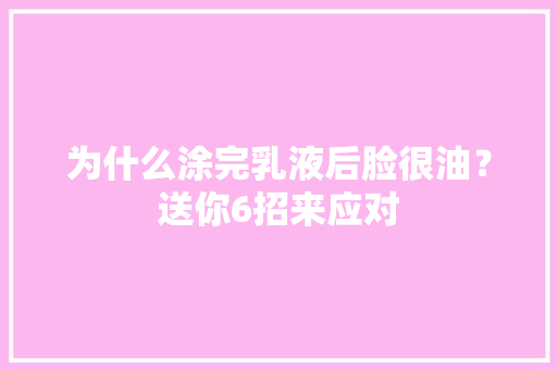 为什么涂完乳液后脸很油？送你6招来应对 为什么涂完乳液后脸很油？送你6招来应对 智能科技