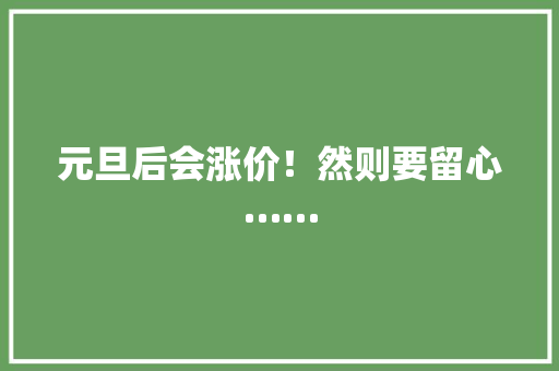 元旦后会涨价!然则要留心…… 人工智能 元旦后会涨价!然则要留心…… 元旦后会涨价!然则要留心…… 人工智能