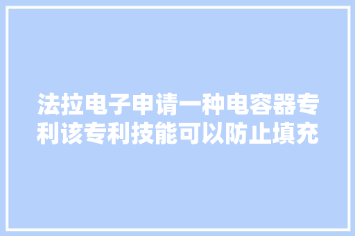 法拉电子申请一种电容器专利该专利技能可以防止填充胶漏胶提高分娩效率削减不良率 法拉电子申请一种电容器专利该专利技能可以防止填充胶漏胶提高分娩效率削减不良率 互联通信