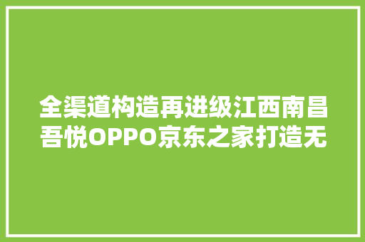 全渠道构造再进级江西南昌吾悦OPPO京东之家打造无界零售新标杆 全渠道构造再进级江西南昌吾悦OPPO京东之家打造无界零售新标杆 智能家居