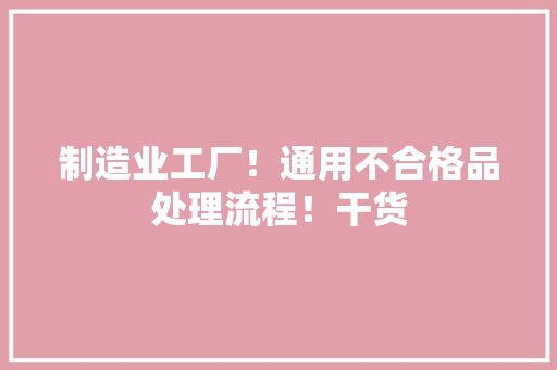制造业工厂！通用不合格品处理流程！干货 制造业工厂！通用不合格品处理流程！干货 人工智能