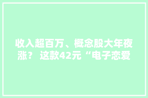 收入超百万、概念股大年夜涨？ 这款42元“电子恋爱”游戏的吸金攻略是…… 收入超百万、概念股大年夜涨？ 这款42元“电子恋爱”游戏的吸金攻略是…… 智能家居