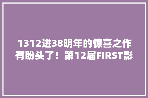 1312进38明年的惊喜之作有盼头了！第12届FIRST影展入围片单 1312进38明年的惊喜之作有盼头了！第12届FIRST影展入围片单 互联通信