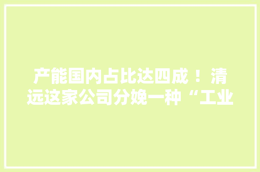 产能国内占比达四成 ！清远这家公司分娩一种“工业维生素”丨制造业当家（4） 产能国内占比达四成 ！清远这家公司分娩一种“工业维生素”丨制造业当家（4） 智能家居