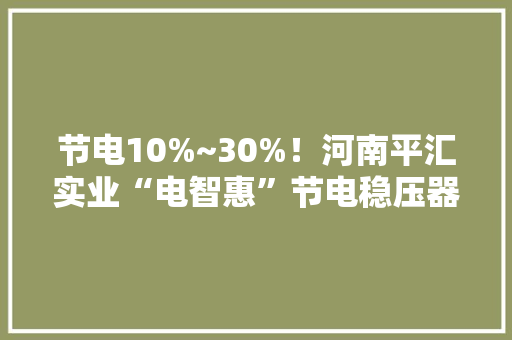节电10%~30%！河南平汇实业“电智惠”节电稳压器受市场青睐