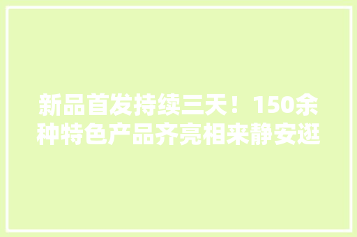 新品首发持续三天！150余种特色产品齐亮相来静安逛“沪喀优品”商场