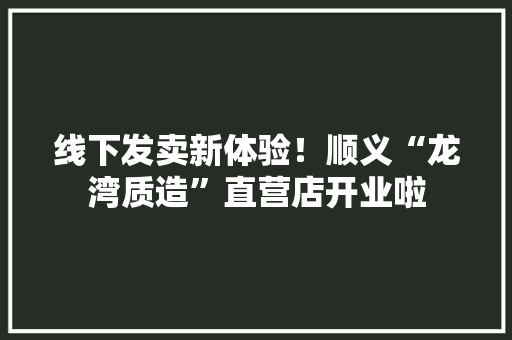 线下发卖新体验！顺义“龙湾质造”直营店开业啦