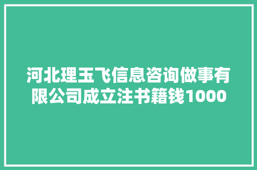 河北理玉飞信息咨询做事有限公司成立注书籍钱1000.00万元公民币 河北理玉飞信息咨询做事有限公司成立注书籍钱1000.00万元公民币 智能科技