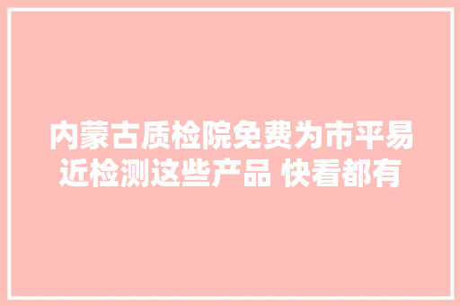 内蒙古质检院免费为市平易近检测这些产品 快看都有啥？ 内蒙古质检院免费为市平易近检测这些产品 快看都有啥？ 智能家居