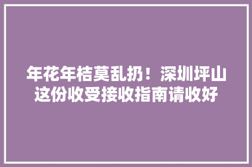 年花年桔莫乱扔！深圳坪山这份收受接收指南请收好 年花年桔莫乱扔！深圳坪山这份收受接收指南请收好 互联通信