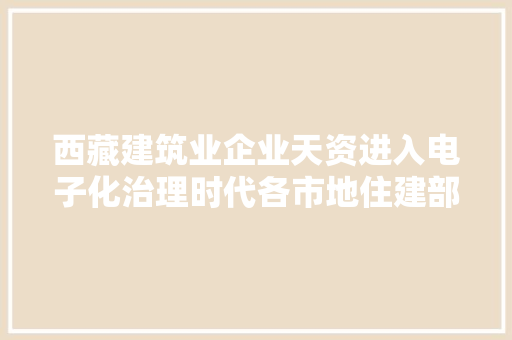 西藏建筑业企业天资进入电子化治理时代各市地住建部门将尽快实行电子证照 西藏建筑业企业天资进入电子化治理时代各市地住建部门将尽快实行电子证照 互联通信
