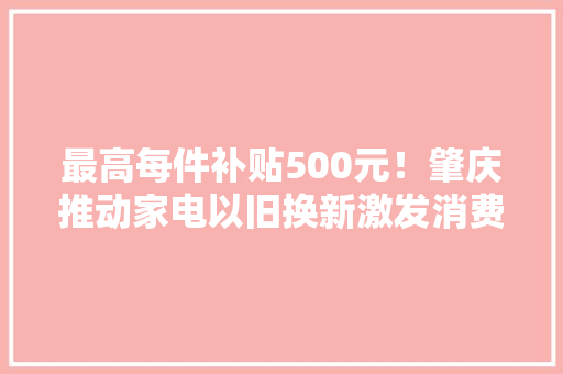 最高每件补贴500元！肇庆推动家电以旧换新激发消费潜力 最高每件补贴500元！肇庆推动家电以旧换新激发消费潜力 互联通信