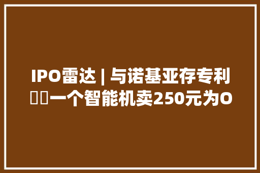 IPO雷达 | 与诺基亚存专利轇轕一个智能机卖250元为OPPO、三星代工的华勤技能有若干科创含量？