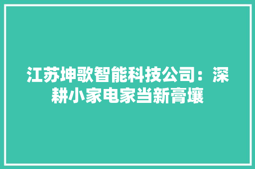 江苏坤歌智能科技公司：深耕小家电家当新膏壤