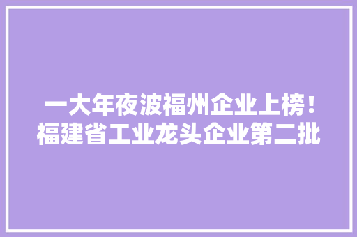 一大年夜波福州企业上榜！福建省工业龙头企业第二批名单出炉