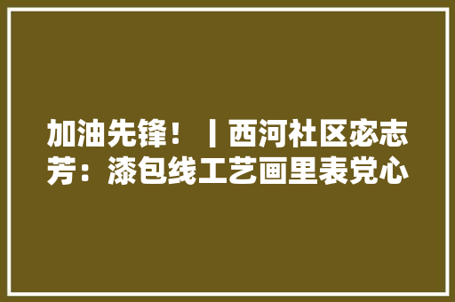 加油先锋！丨西河社区宓志芳：漆包线工艺画里表党心