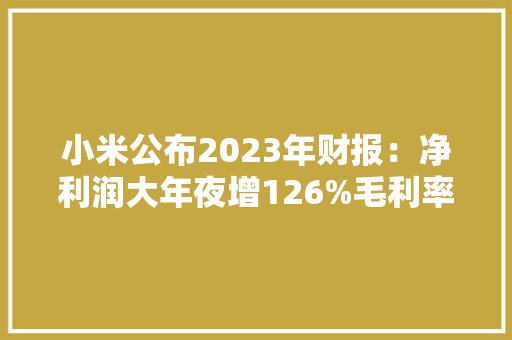 小米公布2023年财报：净利润大年夜增126%毛利率创历史新高丨业绩快报