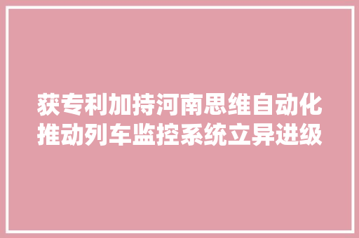 获专利加持河南思维自动化推动列车监控系统立异进级
