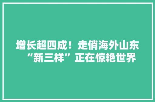 增长超四成！走俏海外山东“新三样”正在惊艳世界
