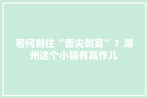 若何刹住“舌尖剩宴”？湖州这个小镇有高作儿