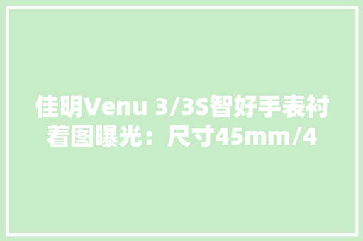 佳明Venu 3/3S智好手表衬着图曝光：尺寸45mm/41mm、防水50米 佳明Venu 3/3S智好手表衬着图曝光：尺寸45mm/41mm、防水50米 智能家居