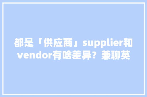 都是「供应商」supplier和vendor有啥差异？兼聊英语中的法语词 都是「供应商」supplier和vendor有啥差异？兼聊英语中的法语词 人工智能