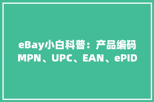 eBay小白科普：产品编码MPN、UPC、EAN、ePID都是什么鬼？ eBay小白科普：产品编码MPN、UPC、EAN、ePID都是什么鬼？ 智能科技