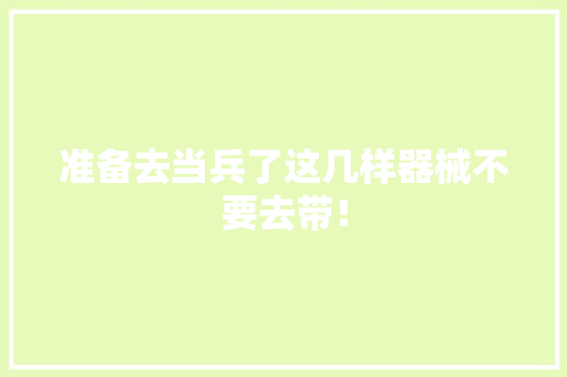 准备去当兵了这几样器械不要去带！ 准备去当兵了这几样器械不要去带！ 智能科技