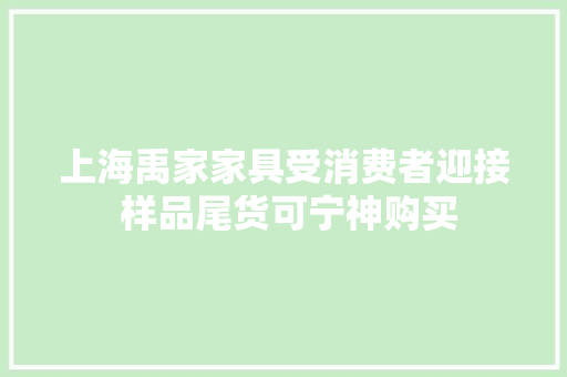 上海禹家家具受消费者迎接 样品尾货可宁神购买