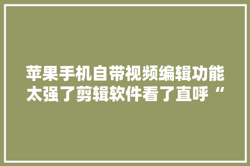 苹果手机自带视频编辑功能太强了剪辑软件看了直呼“好家伙”