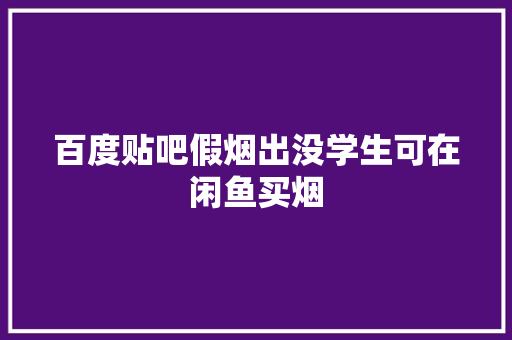 百度贴吧假烟出没学生可在闲鱼买烟 百度贴吧假烟出没学生可在闲鱼买烟 人工智能