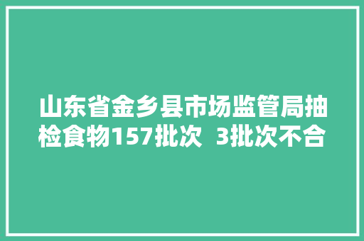 山东省金乡县市场监管局抽检食物157批次  3批次不合格