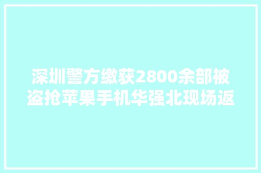 深圳警方缴获2800余部被盗抢苹果手机华强北现场返还！