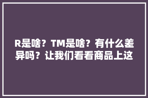 R是啥？TM是啥？有什么差异吗？让我们看看商品上这些字母的意义