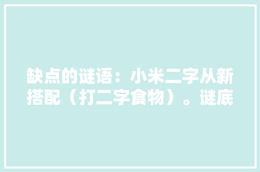缺点的谜语：小米二字从新搭配（打二字食物）。谜底掉足
