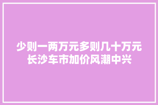 少则一两万元多则几十万元长沙车市加价风潮中兴