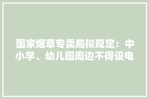 国家烟草专卖局拟规定：中小学、幼儿园周边不得设电子烟产品发卖点
