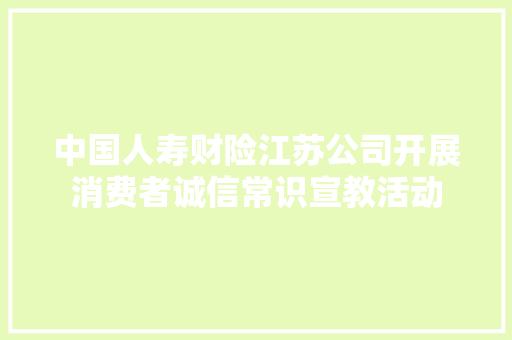 中国人寿财险江苏公司开展消费者诚信常识宣教活动