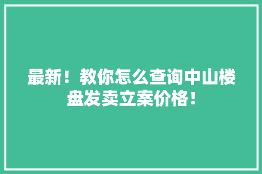 最新！教你怎么查询中山楼盘发卖立案价格！