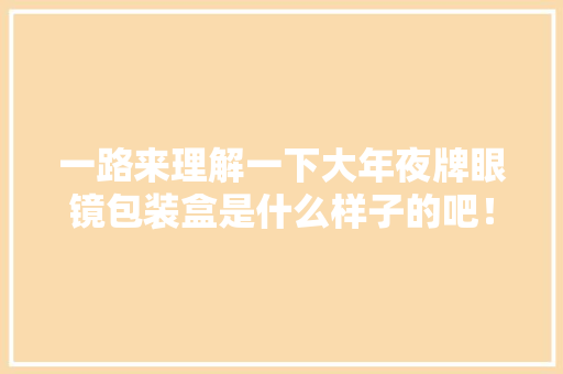 一路来理解一下大年夜牌眼镜包装盒是什么样子的吧！