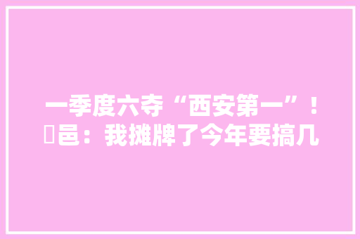一季度六夺“西安第一”！鄠邑：我摊牌了今年要搞几个大年夜动作