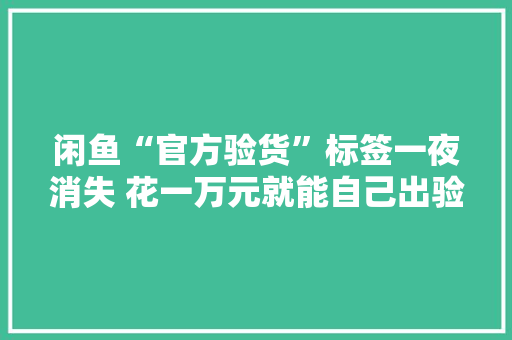 闲鱼“官方验货”标签一夜消失 花一万元就能自己出验货申报