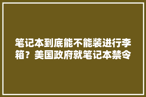 笔记本到底能不能装进行李箱？美国政府就笔记本禁令回应