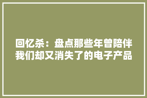 回忆杀：盘点那些年曾陪伴我们却又消失了的电子产品