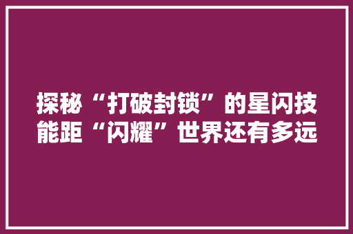 探秘“打破封锁”的星闪技能距“闪耀”世界还有多远？