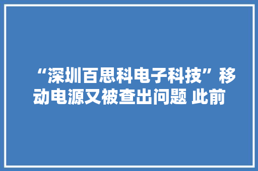 “深圳百思科电子科技”移动电源又被查出问题 此前因产品质量违法违规多次被处罚