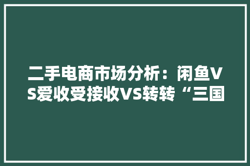 二手电商市场分析：闲鱼VS爱收受接收VS转转“三国杀”