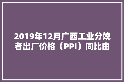 2019年12月广西工业分娩者出厂价格（PPI）同比由降转升