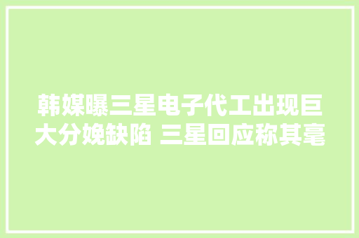 韩媒曝三星电子代工出现巨大分娩缺陷 三星回应称其毫无根据