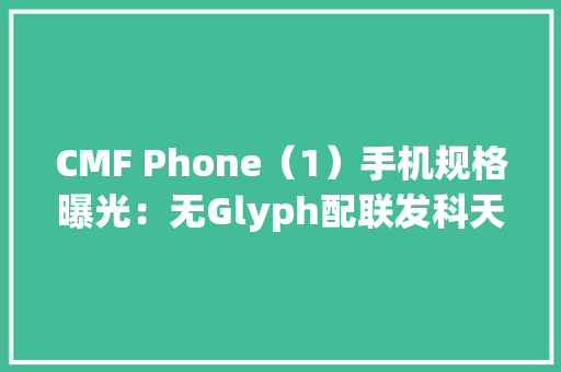 CMF Phone（1）手机规格曝光：无Glyph配联发科天玑7200芯片